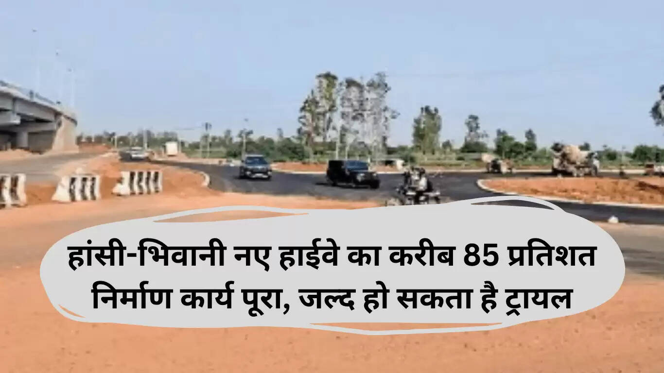 हांसी-भिवानी नए हाईवे का निर्माण लगभग पूरा, जल्द शुरू होगा ट्रायल