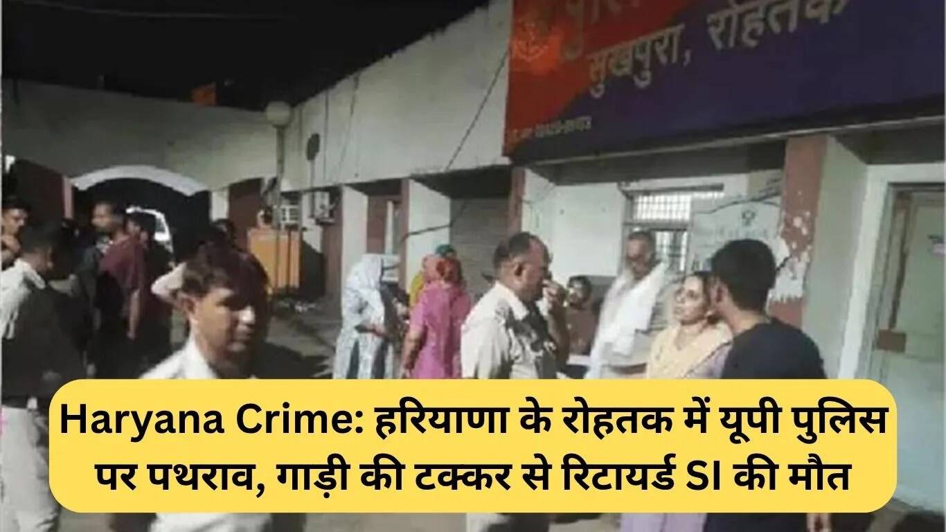 रोहतक में यूपी पुलिस पर पथराव, रिटायर्ड एसआई की कार दुर्घटना में मौत