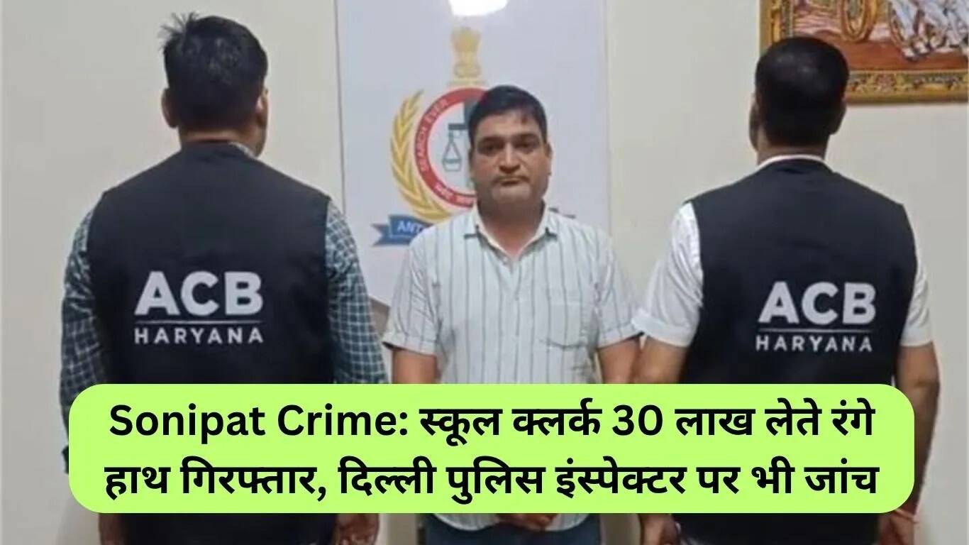 सोनीपत में 30 लाख की रिश्वत लेते स्कूल क्लर्क गिरफ्तार, दिल्ली पुलिस इंस्पेक्टर पर भी जांच