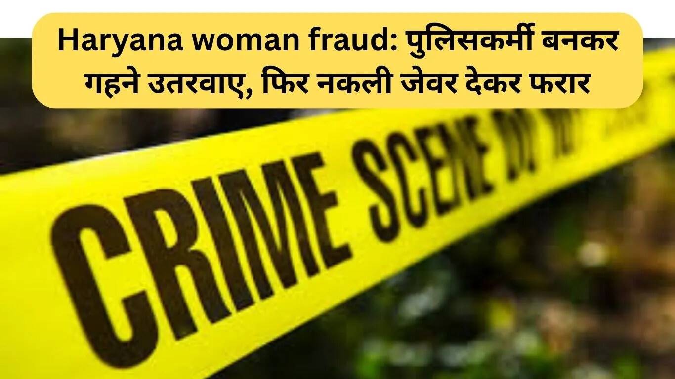हरियाणा में महिला ठगी: पुलिसकर्मी बनकर गहने लूटने वाला युवक फरार