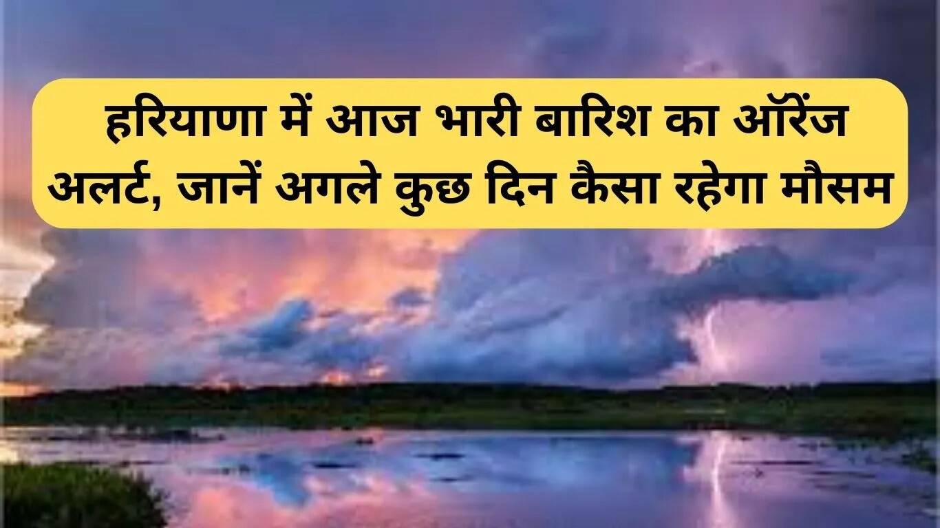 हरियाणा में बारिश का ऑरेंज अलर्ट, अगले दिनों का मौसम जानें