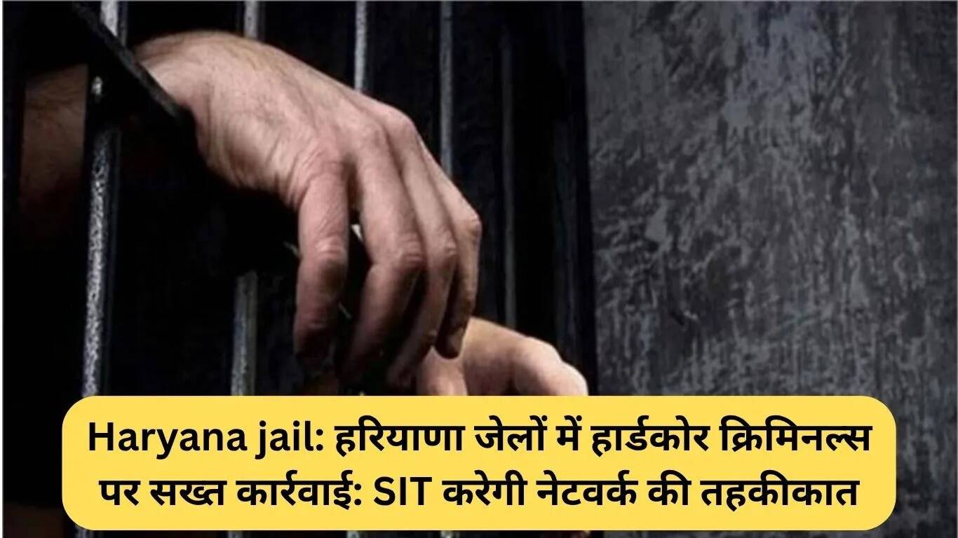 हरियाणा जेलों में अपराधियों के नेटवर्क पर कड़ी नजर: SIT की जांच शुरू