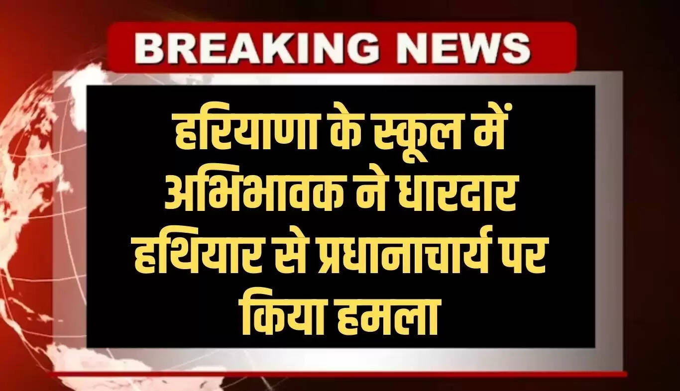 हरियाणा के स्कूल में नशे में धुत अभिभावक का उत्पात, प्रधानाचार्य पर किया हमला