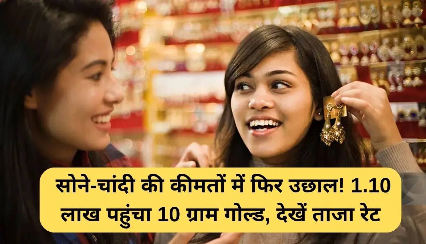 सोने-चांदी की कीमतों में फिर उछाल, 10 ग्राम सोना पहुंचा 1.10 लाख रुपये