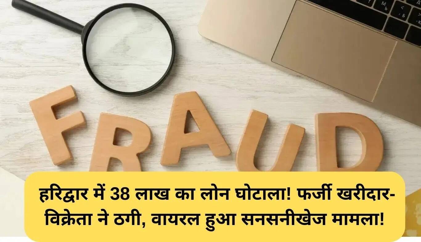हरिद्वार में 38 लाख रुपये का लोन घोटाला: फर्जी खरीदारों ने किया बड़ा धोखा