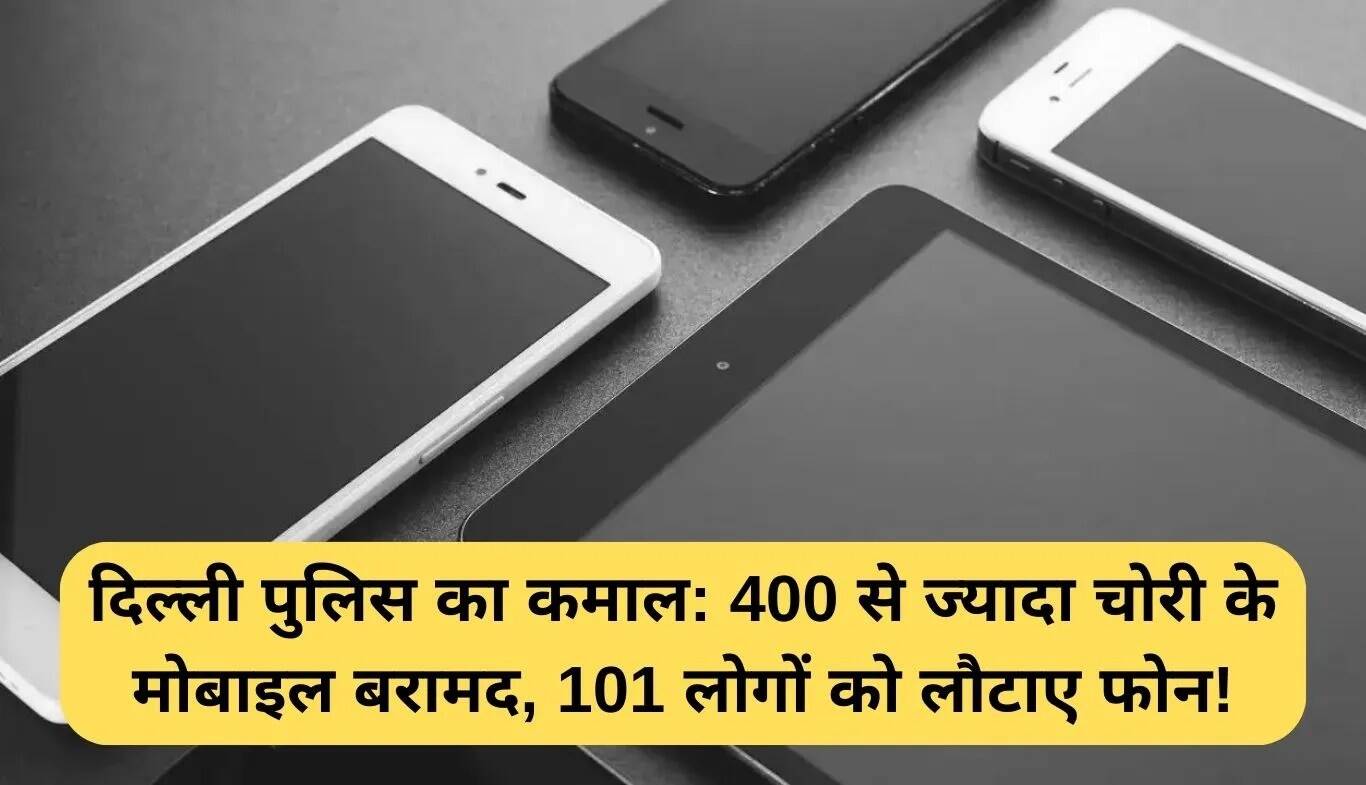 दिल्ली पुलिस ने 400 से अधिक चोरी के मोबाइल फोन किए बरामद, 101 मालिकों को लौटाए