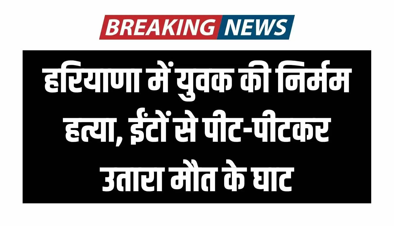 हरियाणा में युवक की हत्या: ईंटों से पीटकर की गई निर्मम वारदात