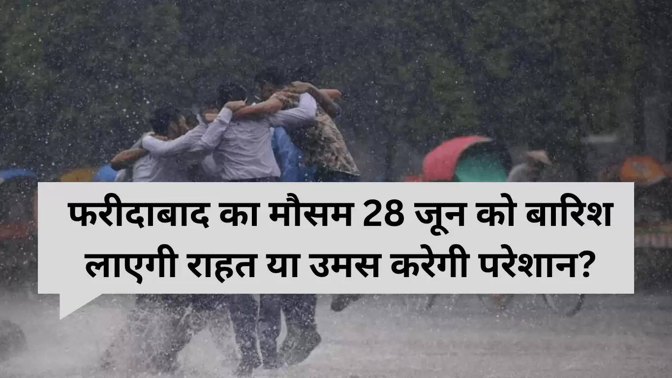 फरीदाबाद में 28 जून 2025 का मौसम: बारिश और उमस का सामना