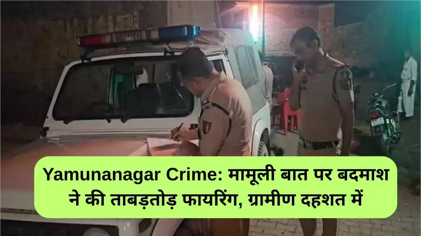 यमुनानगर में मामूली विवाद पर गोलीबारी, ग्रामीणों में दहशत