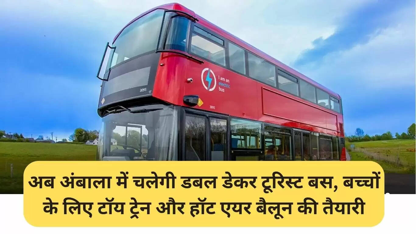 अंबाला में शुरू होगी डबल डेकर पर्यटक बस सेवा, बच्चों के लिए टॉय ट्रेन और हॉट एयर बैलून