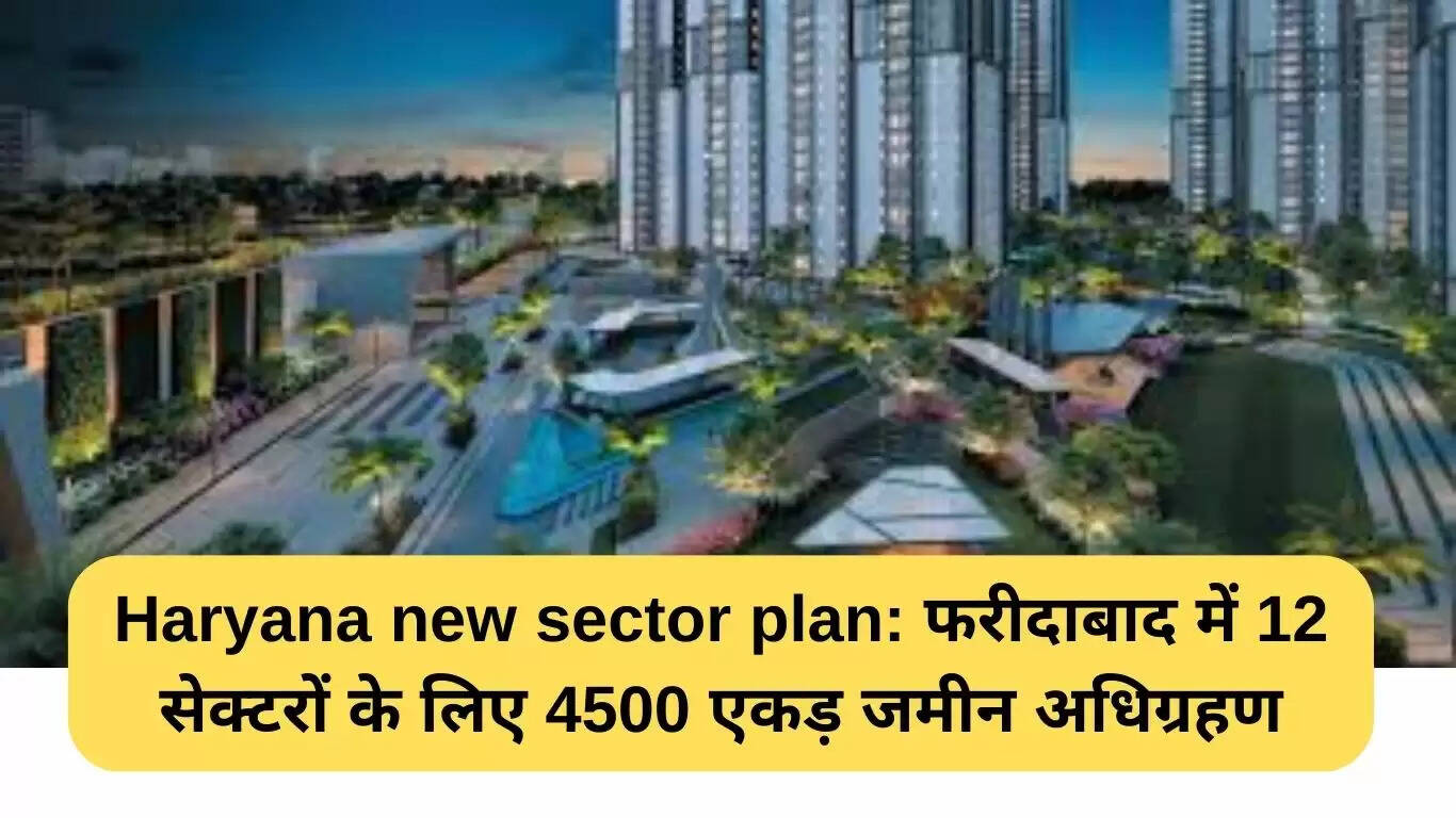 फरीदाबाद में 12 नए सेक्टरों के विकास के लिए 4500 एकड़ भूमि अधिग्रहण