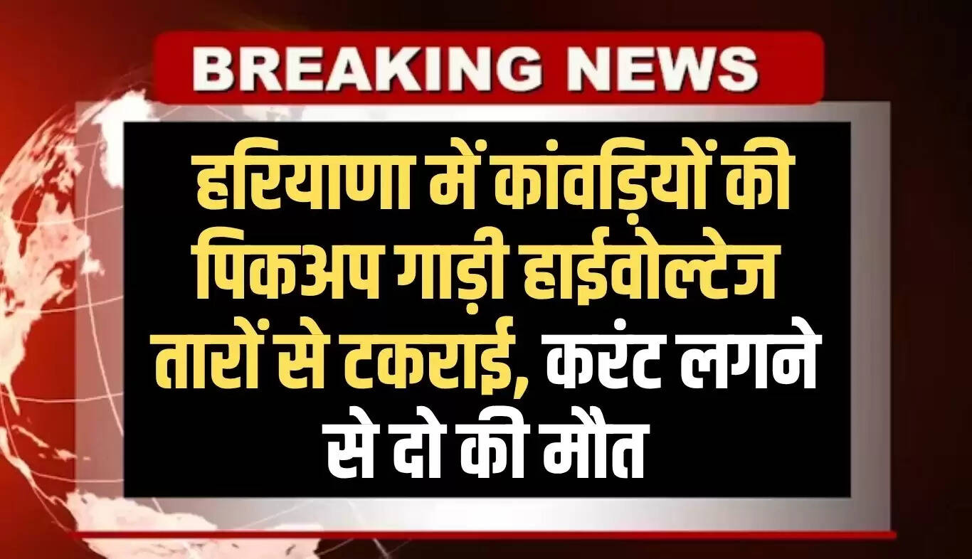 हरियाणा में कांवड़ियों की पिकअप गाड़ी हाईवोल्टेज तारों से टकराई, दो की मौत
