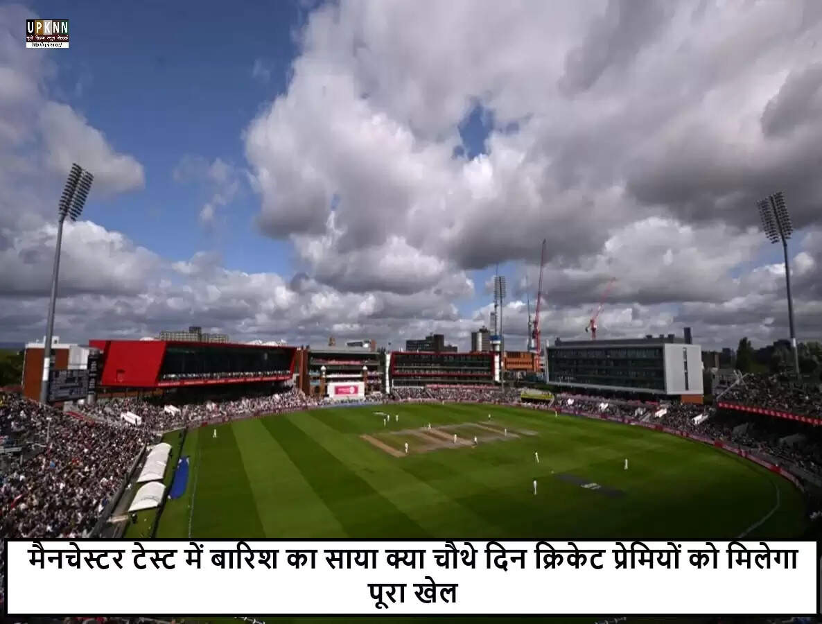 मैनचेस्टर टेस्ट मैच में बारिश का खतरा, क्रिकेट प्रेमियों की चिंता बढ़ी