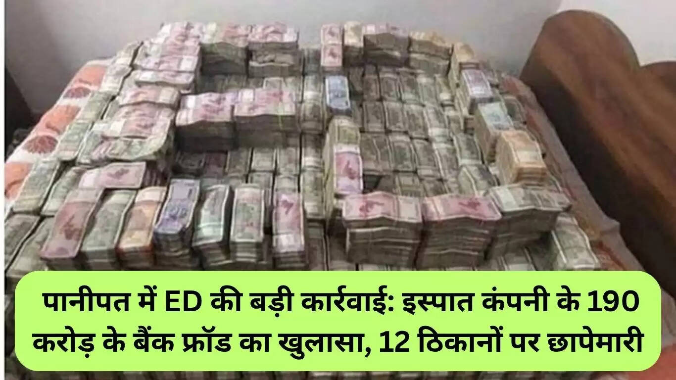 पानीपत में ईडी की बड़ी कार्रवाई: 190 करोड़ रुपये के बैंक धोखाधड़ी का खुलासा