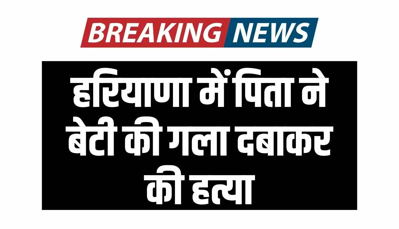 हरियाणा में पिता द्वारा बेटी की हत्या का मामला, 14 दिन बाद हुआ खुलासा