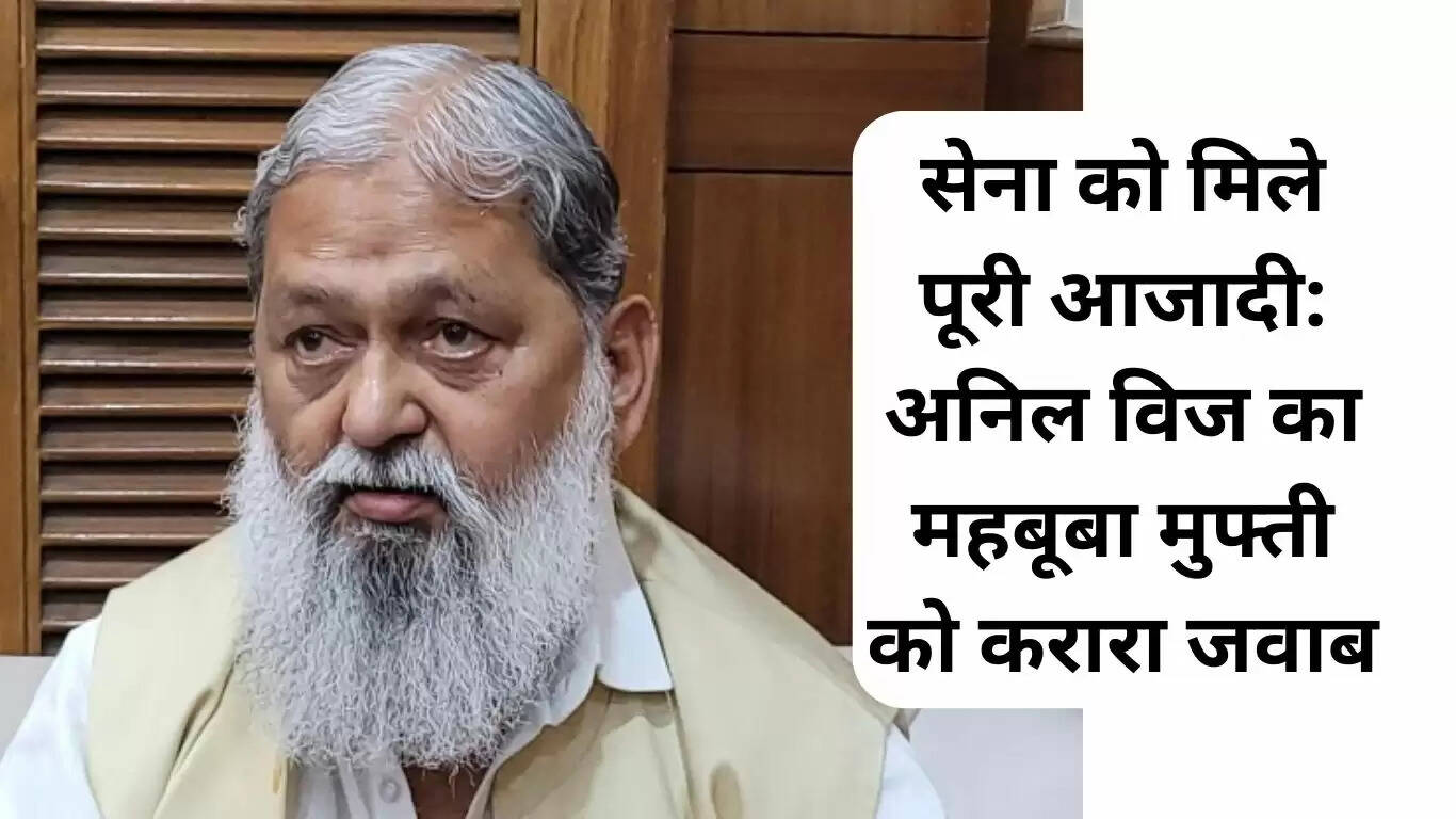 अनिल विज का महबूबा मुफ्ती को जवाब: सेना को मिले पूरी स्वतंत्रता