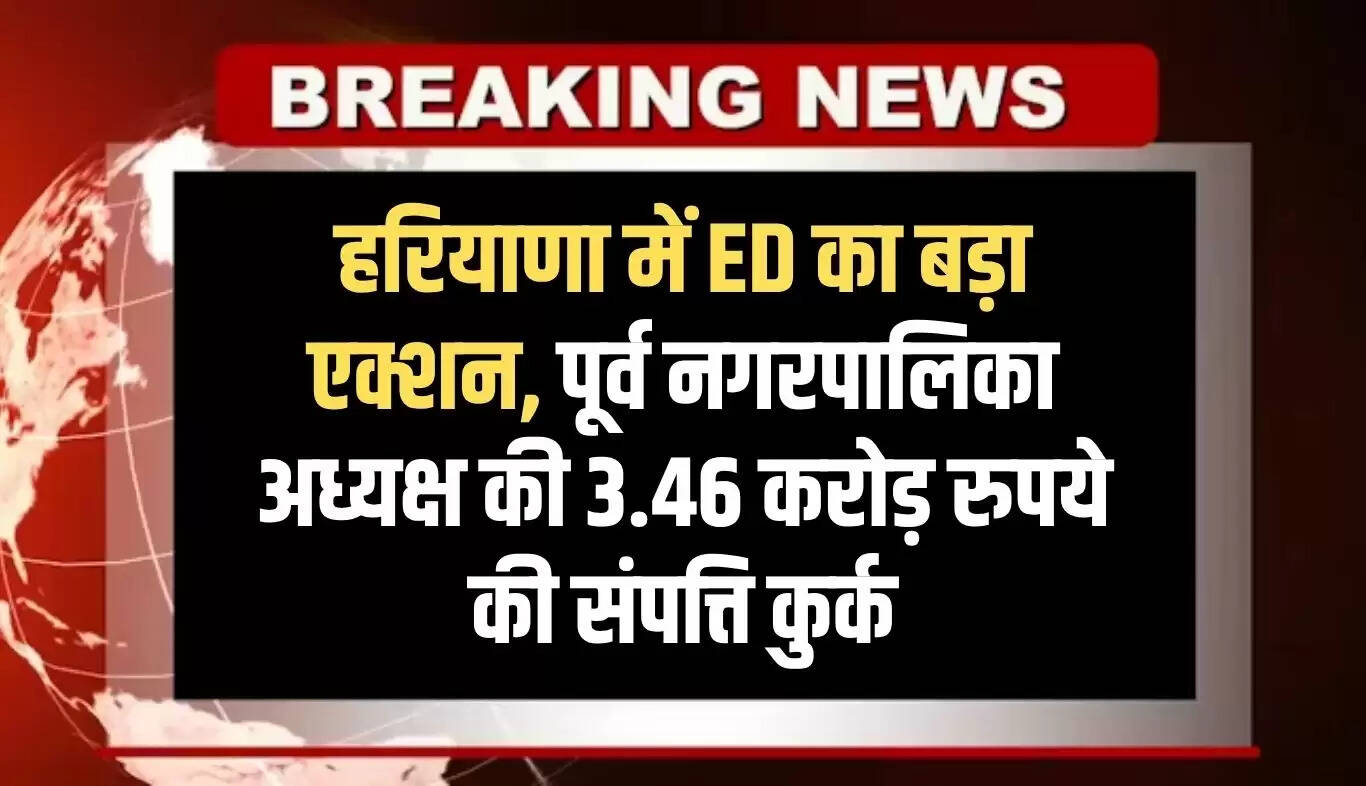 ED की बड़ी कार्रवाई: हरियाणा में पूर्व नगरपालिका अध्यक्ष की संपत्ति कुर्क