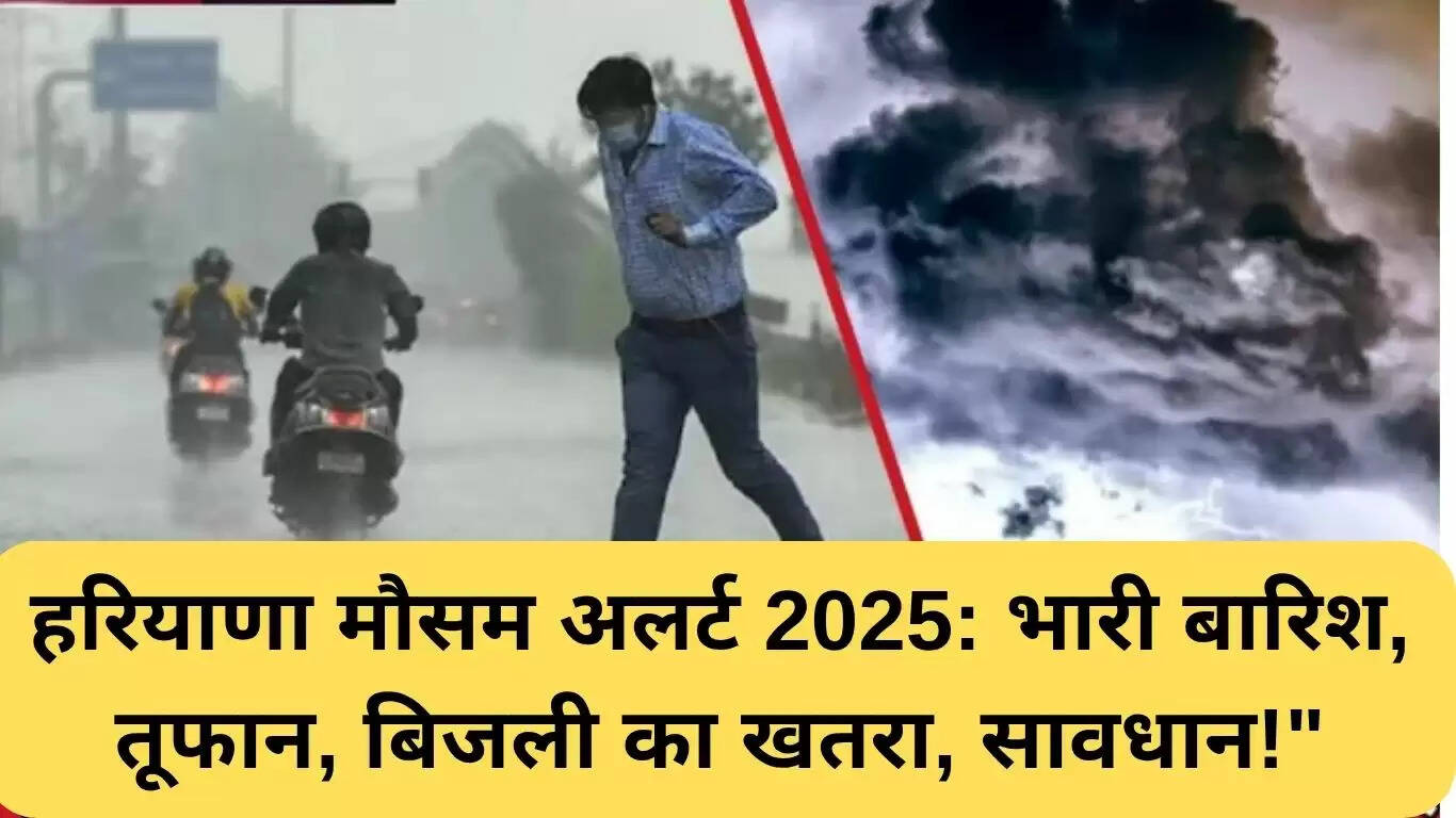 हरियाणा मौसम अलर्ट 2025: भारी बारिश और तूफान की चेतावनी