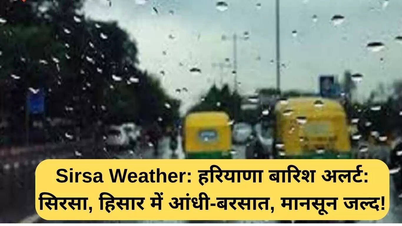 हरियाणा में बारिश का अलर्ट: सिरसा और हिसार में आंधी और बारिश की संभावना