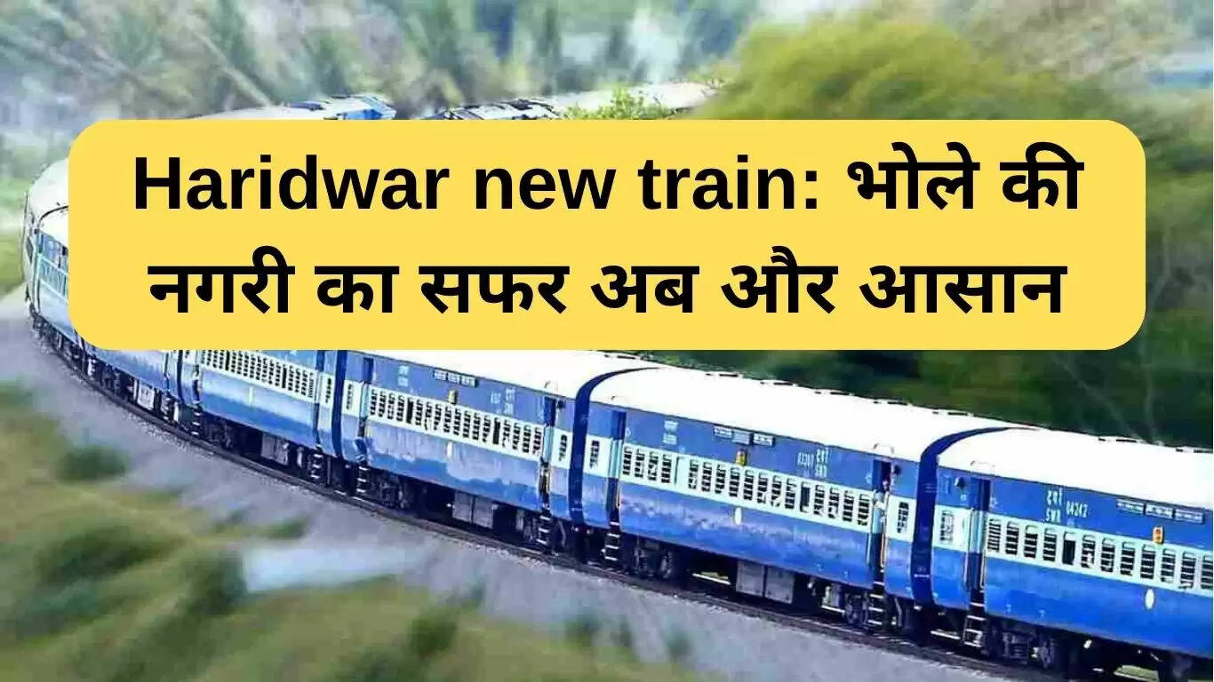 हरिद्वार के लिए नई ट्रेन: श्रद्धालुओं के लिए यात्रा को आसान बनाना