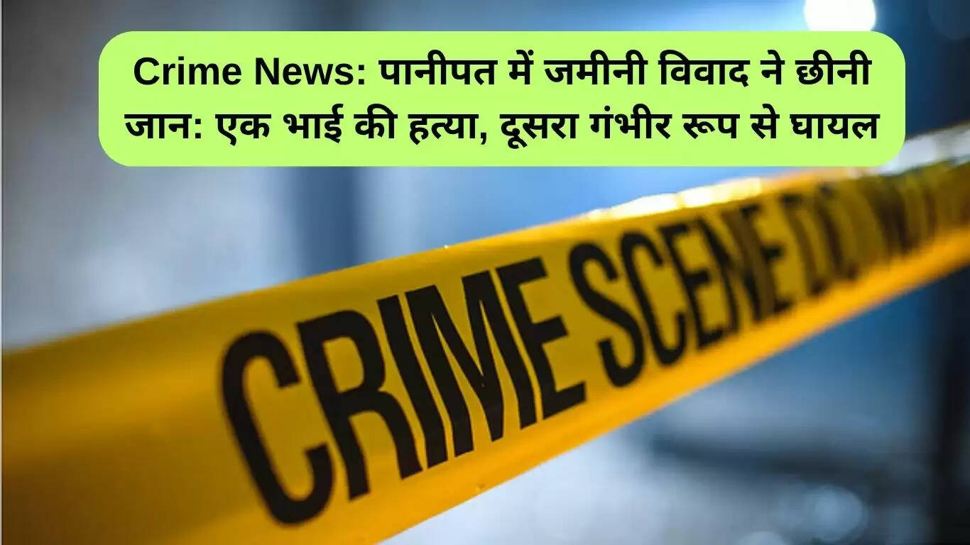 पानीपत में जमीनी विवाद ने एक भाई की जान ली, दूसरा घायल