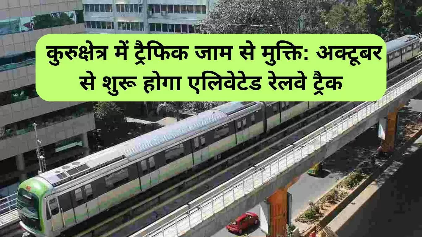 कुरुक्षेत्र में ट्रैफिक जाम से मिलेगी मुक्ति: अक्टूबर से शुरू होगा एलिवेटेड रेलवे ट्रैक