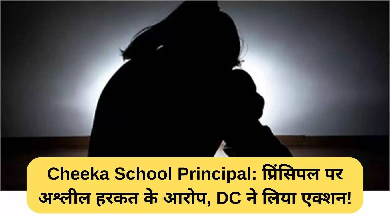चीका स्कूल प्रिंसिपल विवाद: अश्लील हरकतों के आरोपों पर कार्रवाई शुरू