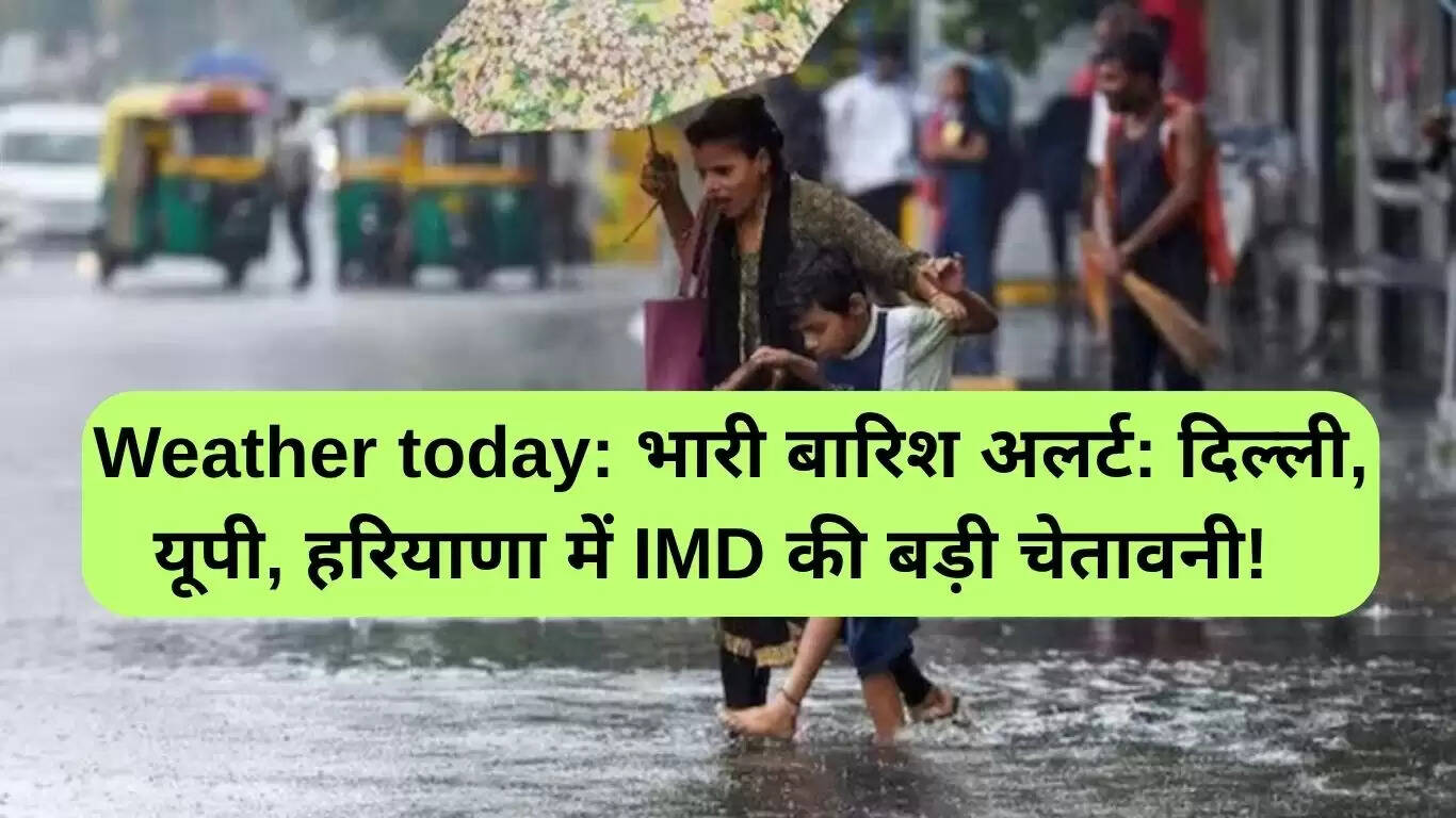 दिल्ली, यूपी और हरियाणा में भारी बारिश का अलर्ट: IMD की चेतावनी