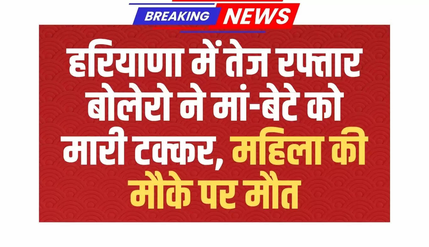 हरियाणा में तेज रफ्तार बोलेरो ने मां-बेटे को टक्कर मारी, महिला की मौत