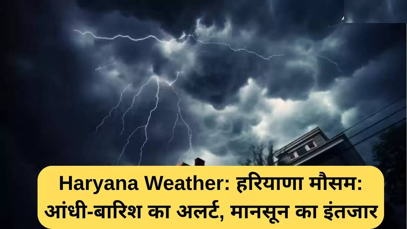 हरियाणा में बारिश और आंधी का अलर्ट, मानसून की दस्तक का इंतजार