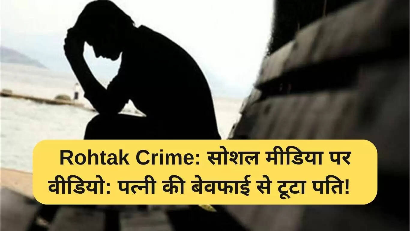 रोहतक में पत्नी की बेवफाई से युवक ने की आत्महत्या, वीडियो हुआ वायरल