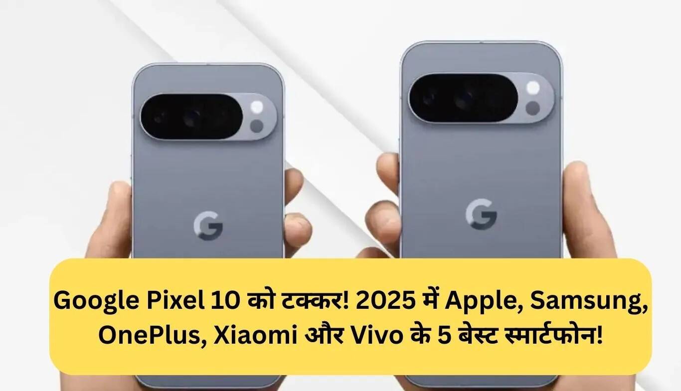 2025 में Google Pixel 10 का मुकाबला करने वाले 5 बेहतरीन स्मार्टफोन