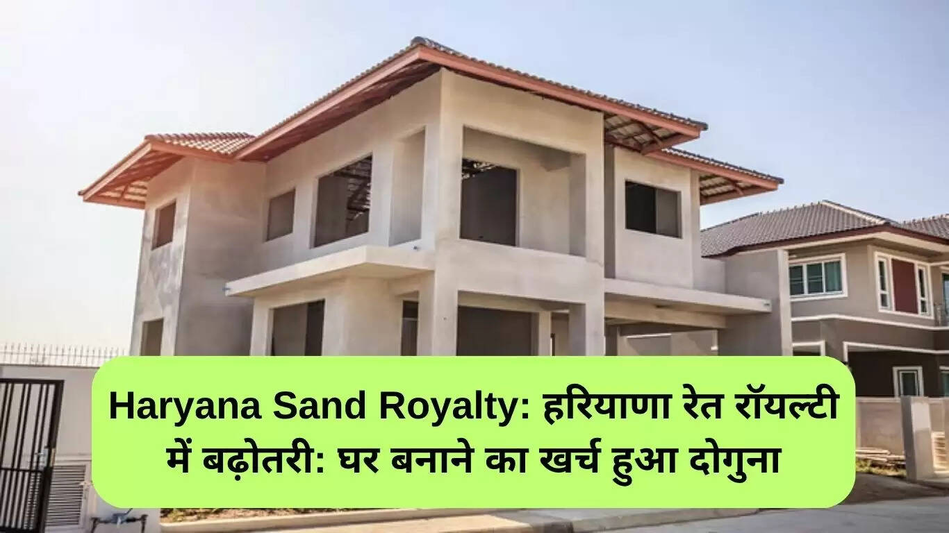 हरियाणा में रेत रॉयल्टी में वृद्धि: निर्माण लागत में भारी इजाफा