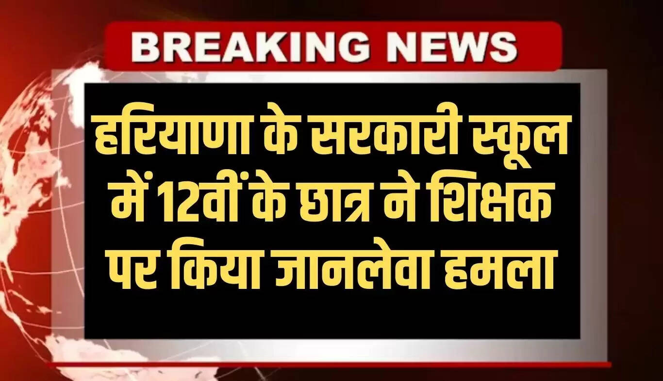 हरियाणा में छात्र ने शिक्षक पर किया जानलेवा हमला, शिक्षा व्यवस्था पर सवाल