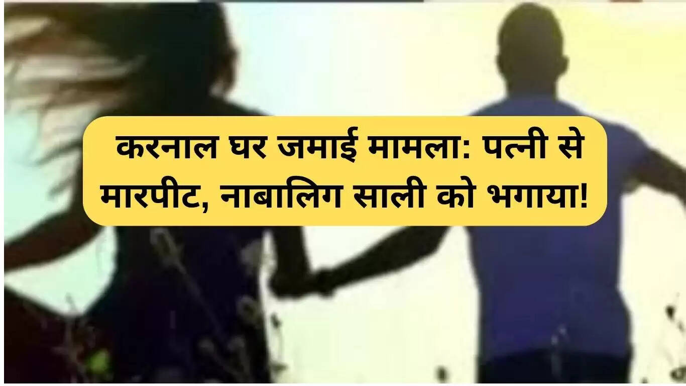 करनाल में घर जमाई का मामला: पत्नी पर हमला और नाबालिग साली को भगाने का आरोप