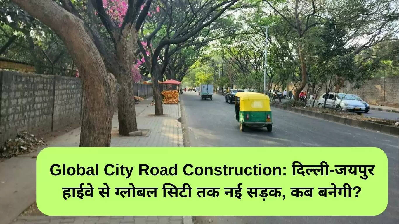 ग्लोबल सिटी सड़क निर्माण: दिल्ली-जयपुर हाईवे से कनेक्टिविटी का नया मार्ग