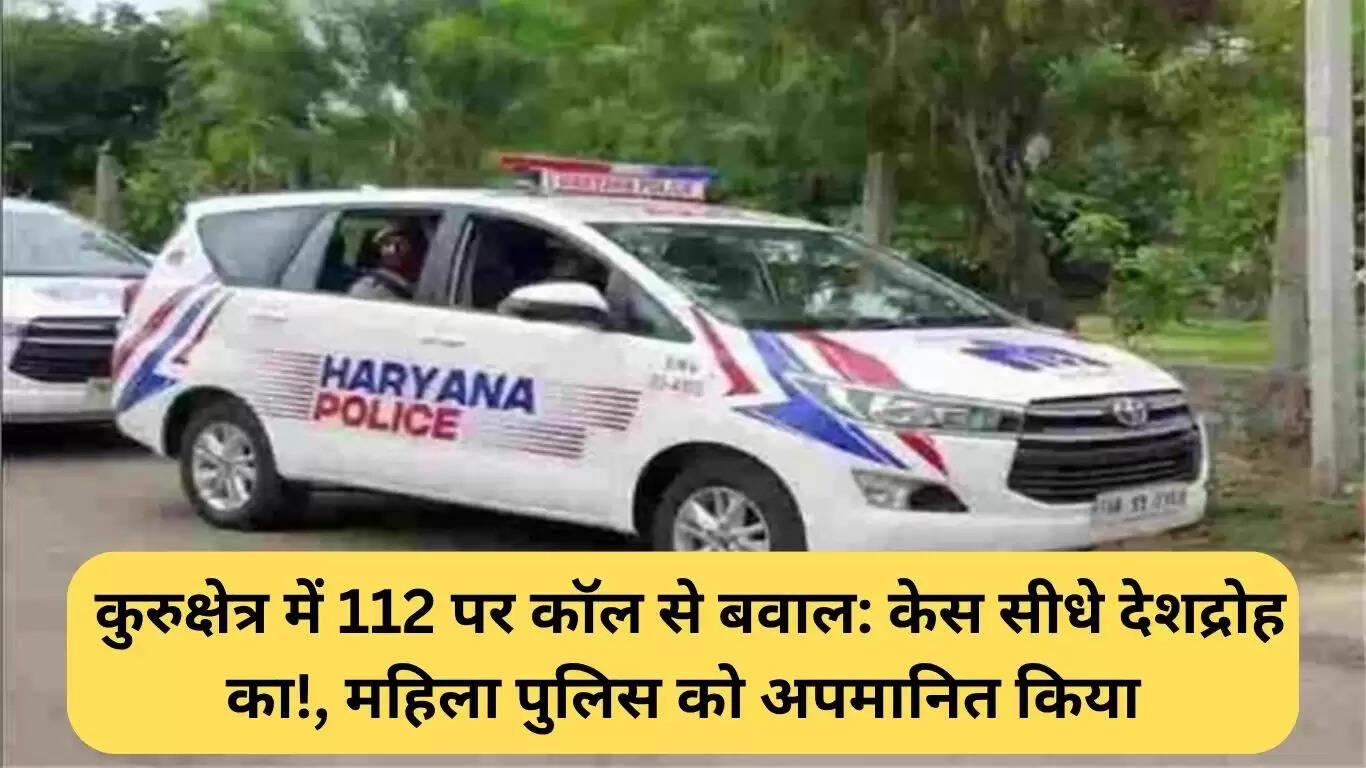 कुरुक्षेत्र में 112 पर कॉल से मचा हड़कंप: देशद्रोह का मामला दर्ज