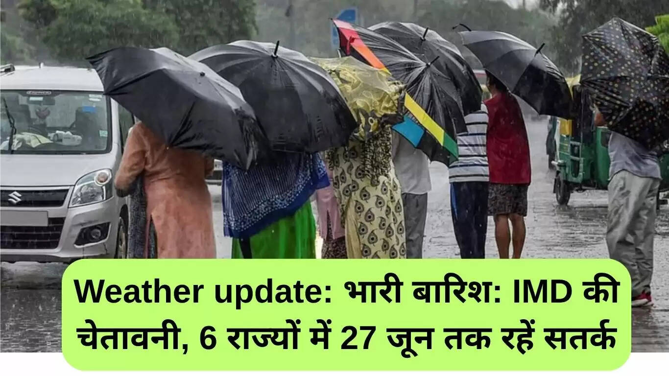 IMD की चेतावनी: 6 राज्यों में भारी बारिश का अलर्ट, 27 जून तक रहें सतर्क