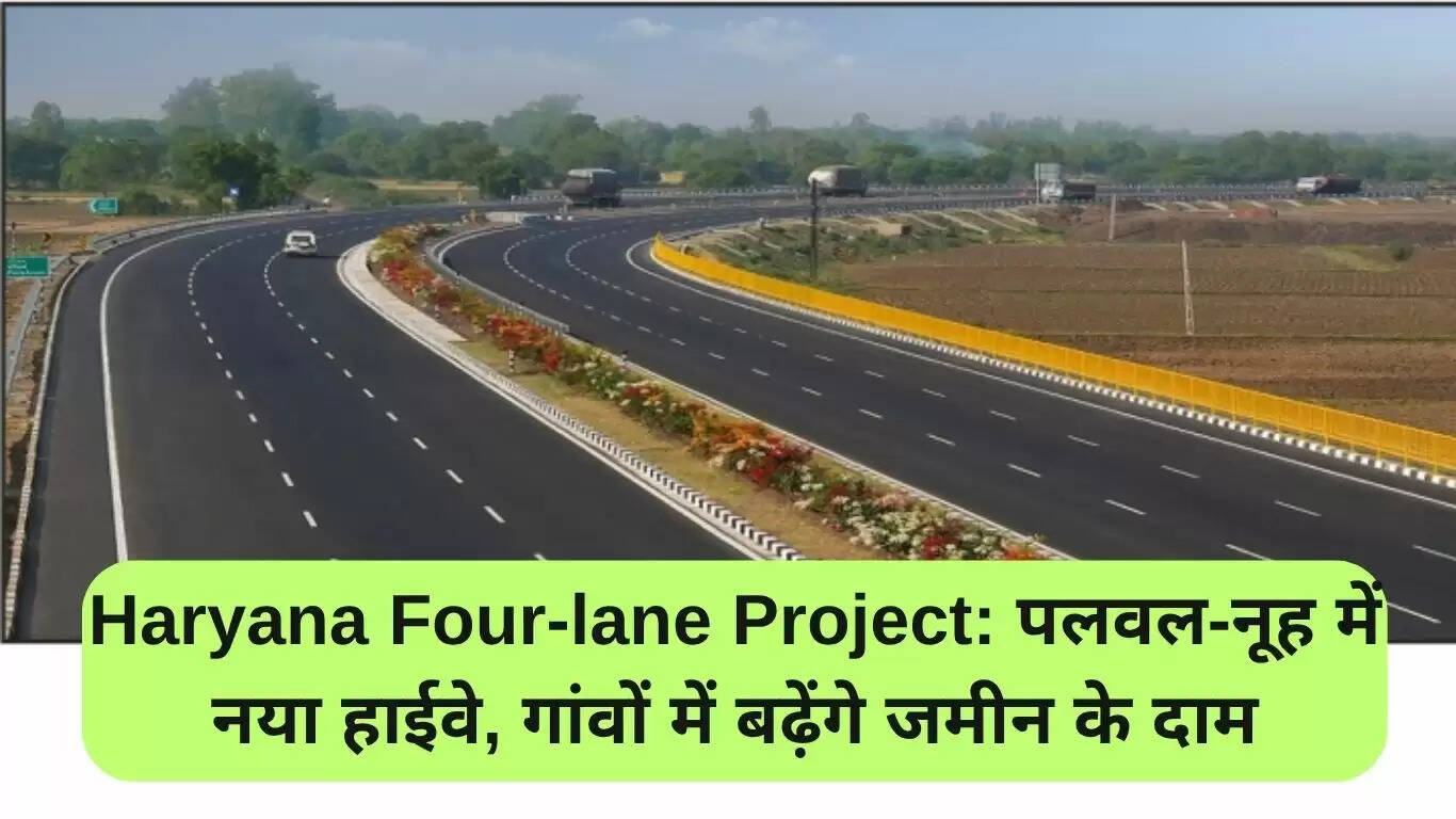 हरियाणा फोरलेन परियोजना: पलवल-नूह में नई सड़क से गांवों में बढ़ेगी जमीन की कीमत