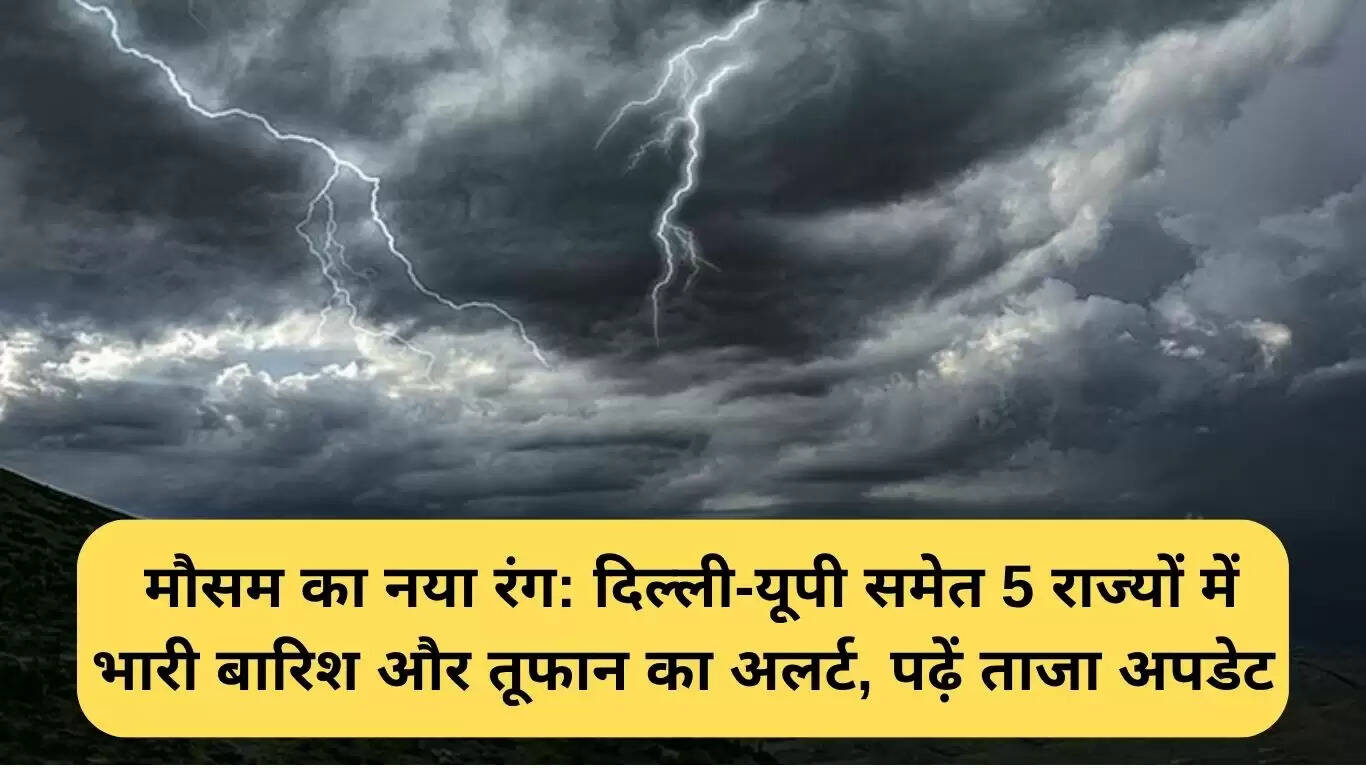 मौसम अपडेट: दिल्ली-यूपी सहित 5 राज्यों में भारी बारिश और तूफान का अलर्ट