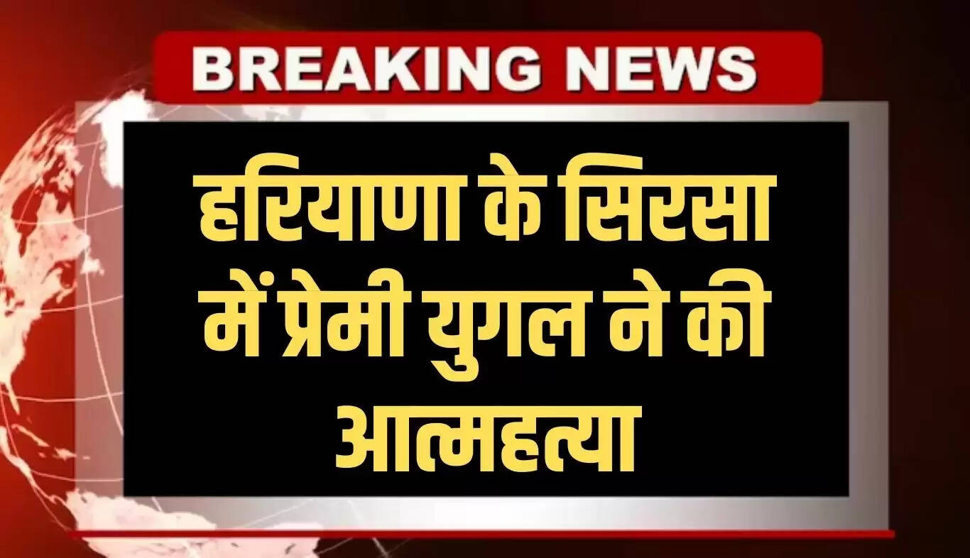 हरियाणा के सिरसा में प्रेमी युगल ने की आत्महत्या, पुलिस जांच में जुटी
