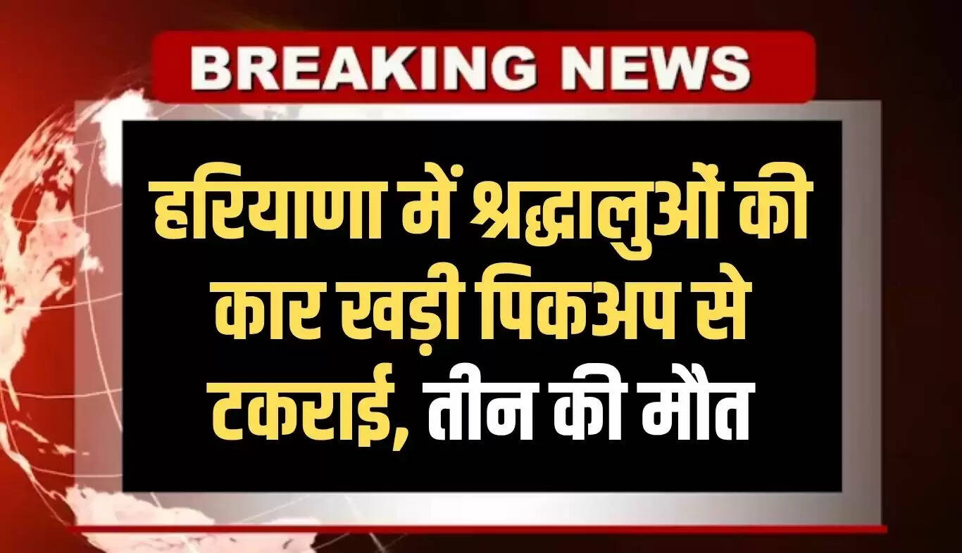 हरियाणा में भीषण सड़क हादसा: श्रद्धालुओं की कार पिकअप से टकराई, तीन की जान गई