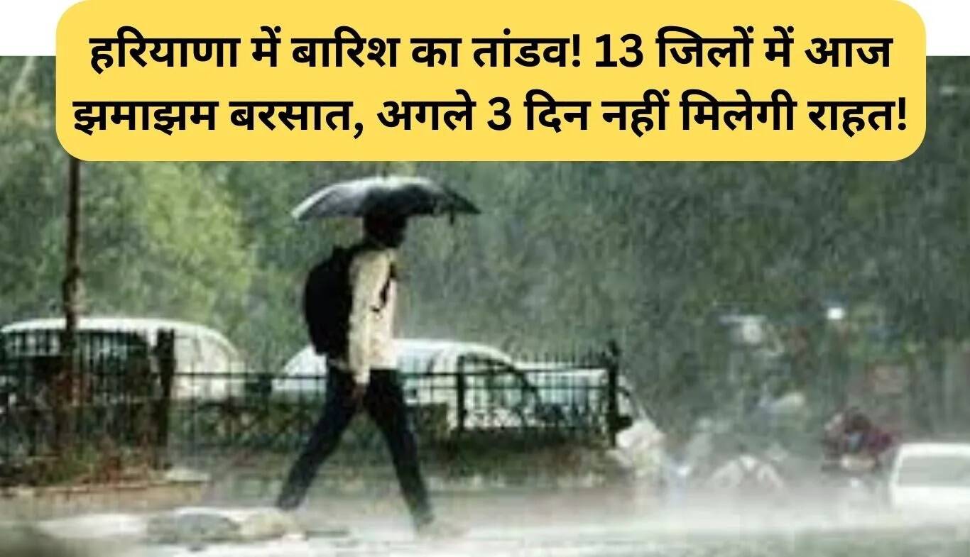 हरियाणा में बारिश का कहर: 13 जिलों में भारी बारिश, अगले 3 दिन राहत नहीं