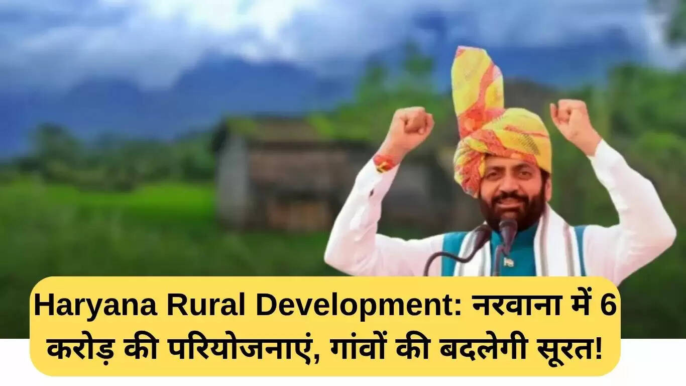 नरवाना में 6 करोड़ की विकास परियोजनाएं: ग्रामीण जीवन में बदलाव की उम्मीद