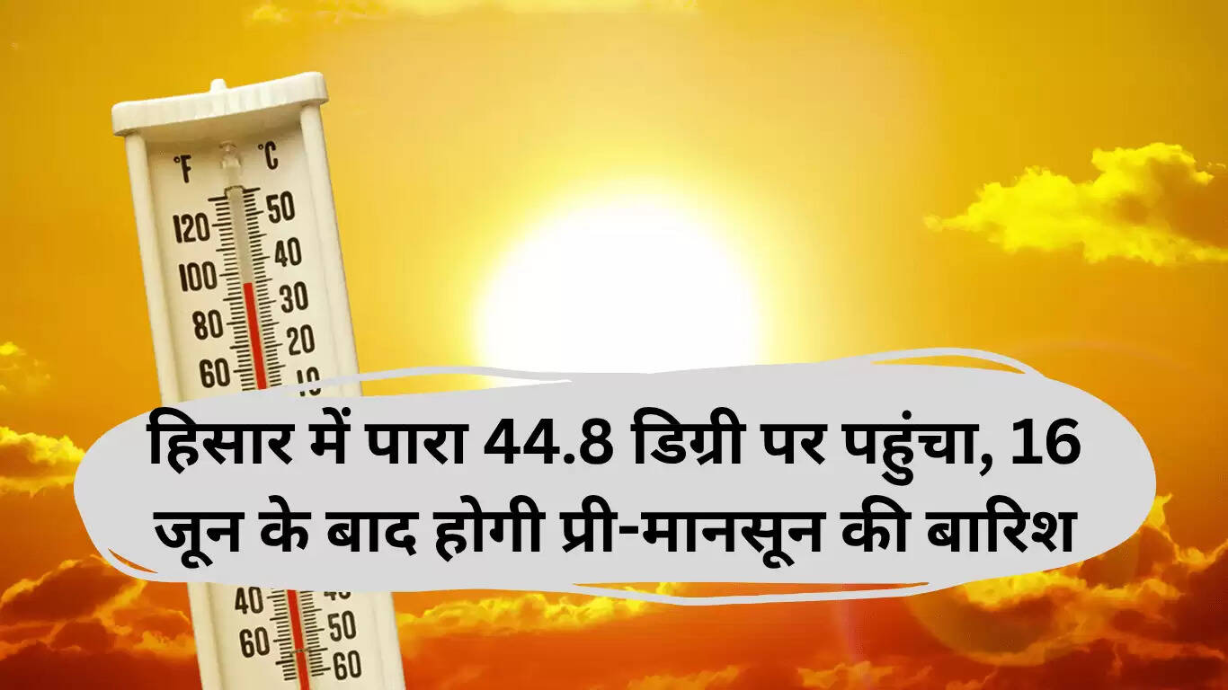 हिसार में गर्मी का कहर: तापमान 44.8 डिग्री तक पहुंचा, प्री-मॉनसून बारिश की संभावना