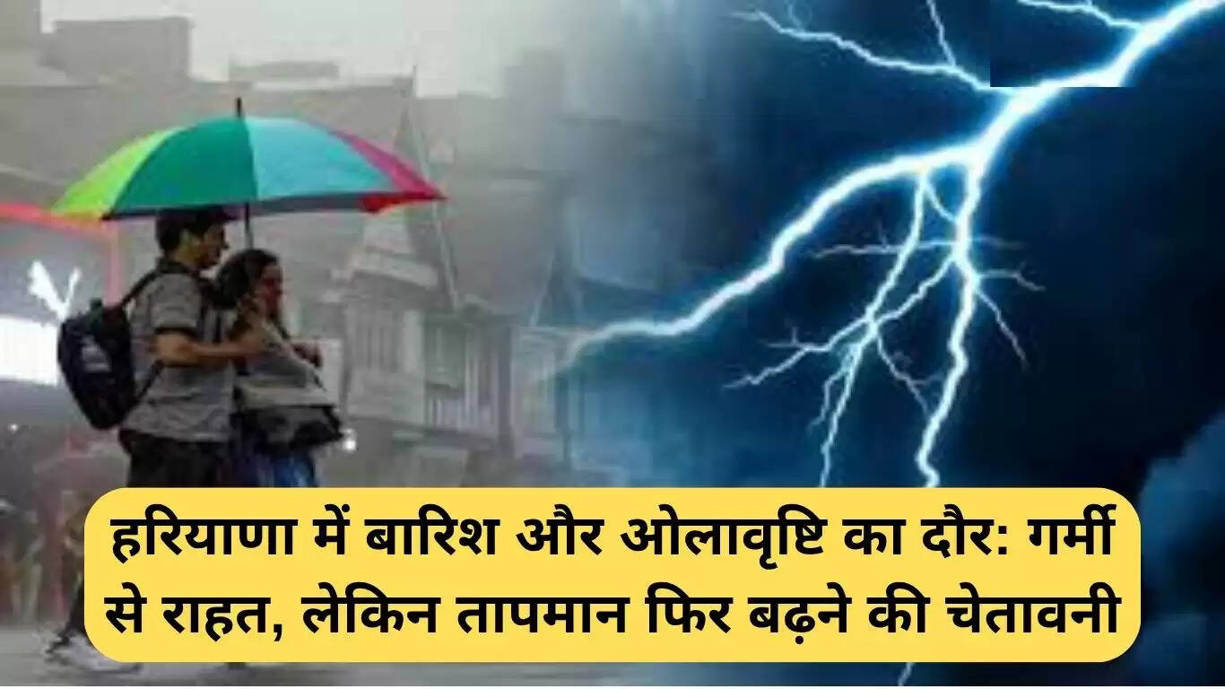 हरियाणा में बारिश और ओलावृष्टि से मिली राहत, लेकिन गर्मी की वापसी की चेतावनी