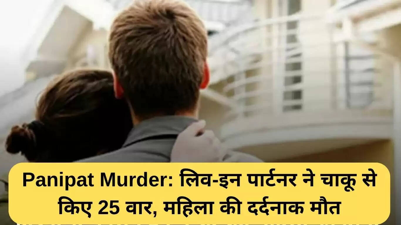 पानीपत में लिव-इन पार्टनर की हत्या: 25 बार चाकू से वार