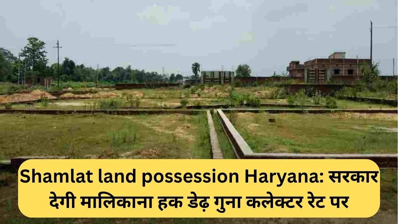 हरियाणा में शमलात भूमि अधिकार: सरकार ने कलेक्टर दर पर 1.5 गुना मूल्य पर दी स्वामित्व की अनुमति