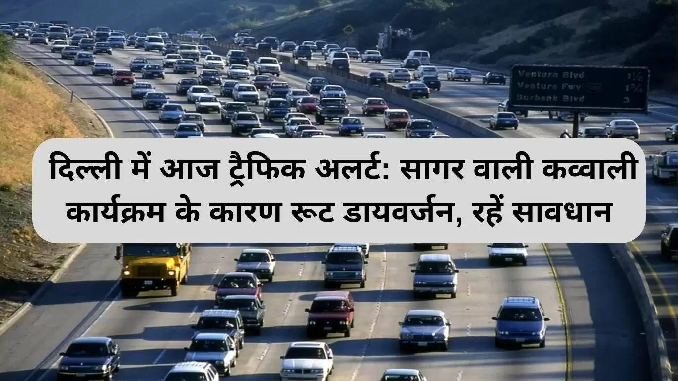 दिल्ली में ट्रैफिक अलर्ट: सागर वाली कव्वाली कार्यक्रम के कारण मार्ग परिवर्तन