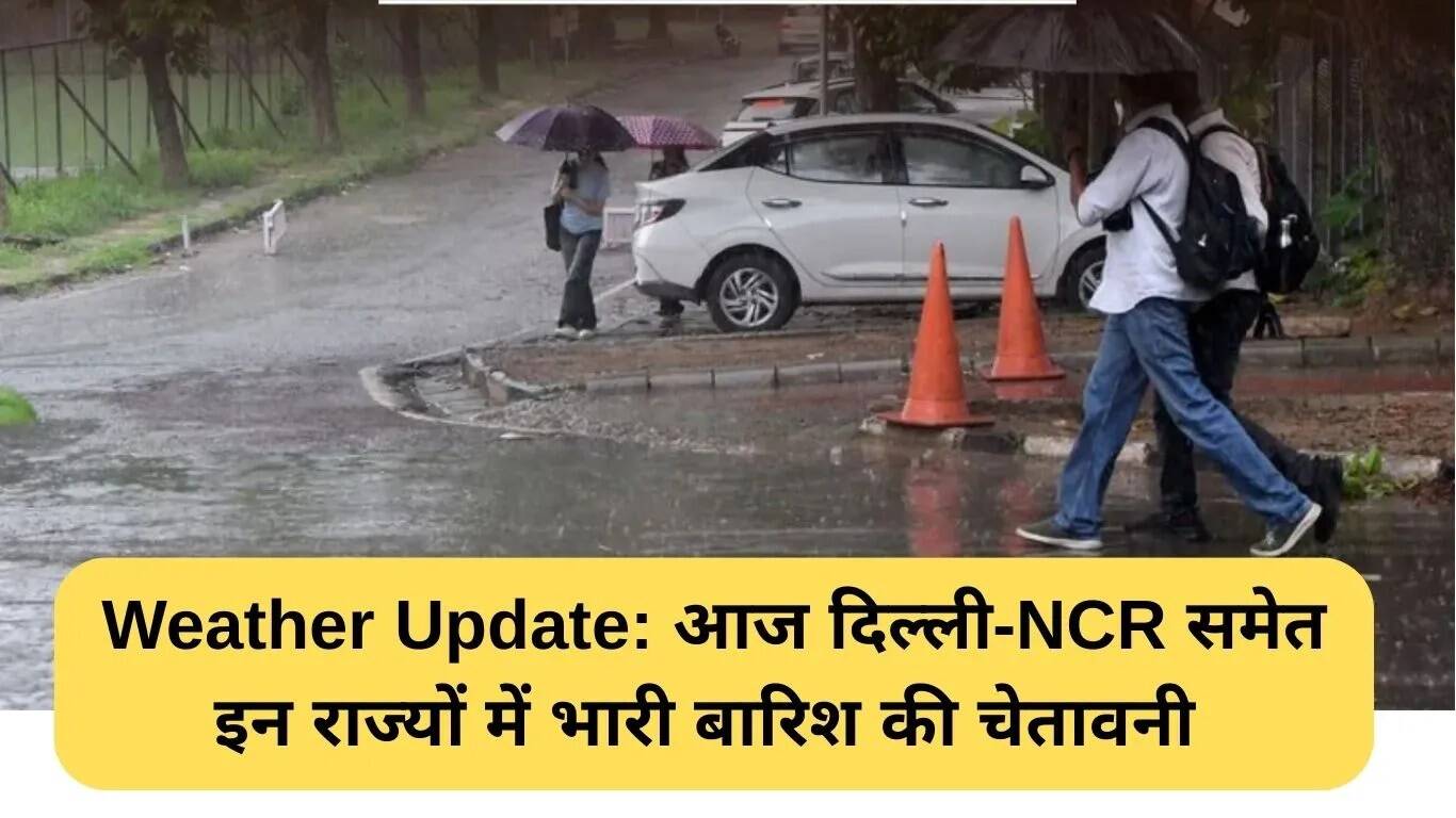 दिल्ली-एनसीआर सहित कई राज्यों में भारी बारिश का अलर्ट